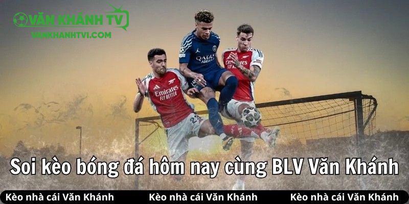 Cùng Văn Khánh soi kèo bóng đá hôm nay