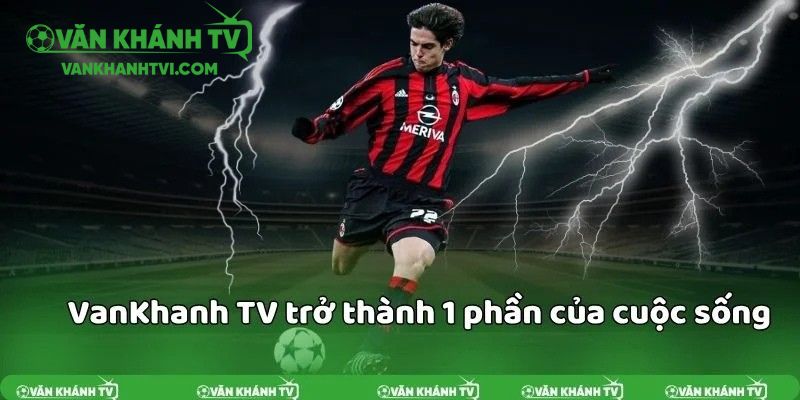 VanKhanh TV dần trở thành một phần không thể thiếu của cuộc sống