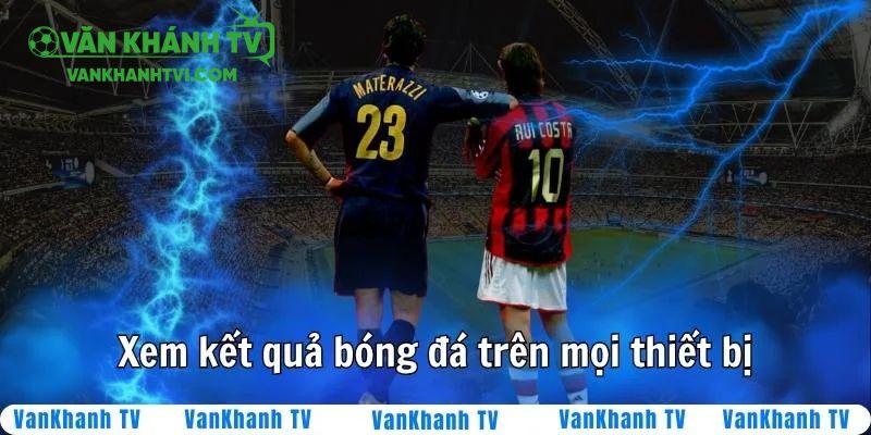 VanKhanhTV giúp bạn xem kết quả bóng đá trên mọi thiết bị